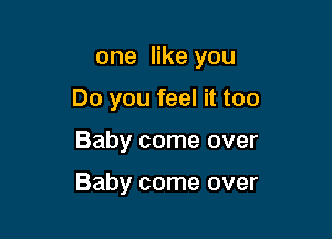 one like you
Do you feel it too

Baby come over

Baby come over