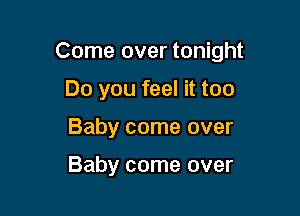 Come over tonight

Do you feel it too
Baby come over

Baby come over