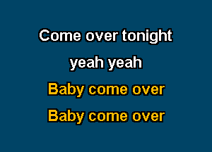 Come over tonight

yeah yeah
Baby come over

Baby come over