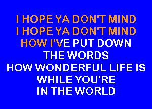 I HOPE YA DON'T MIND
I HOPE YA DON'T MIND
HOW I'VE PUT DOWN
THEWORDS
HOW WONDERFUL LIFE IS

WHILE YOU'RE
IN THE WORLD