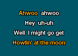 Ahwoo ahwoo

Hey uh-uh

Well I might go get

Howlin' at the moon