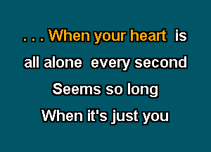 . . . When your heart is
all alone every second

Seems so long

When it's just you