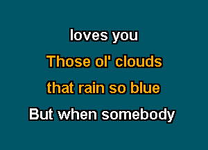 loves you
Those oI' clouds

that rain so blue

But when somebody
