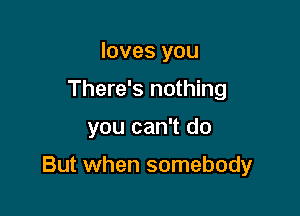 loves you
There's nothing

you can't do

But when somebody