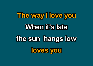 The way I love you
When it's late

the sun hangs low

loves you