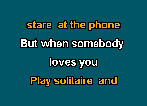 stare at the phone

But when somebody

loves you

Play solitaire and