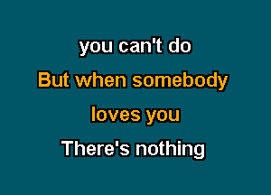 you can't do

But when somebody

loves you

There's nothing