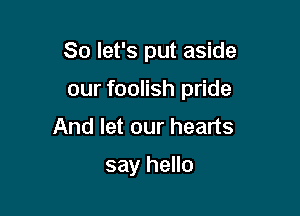 So let's put aside

our foolish pride
And let our hearts

say hello
