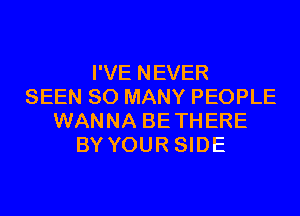 I'VE NEVER
SEEN SO MANY PEOPLE
WANNA BETHERE
BY YOUR SIDE