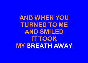 AND WHEN YOU
TURNED TO ME

AND SMILED
IT TOOK
MY BREATH AWAY