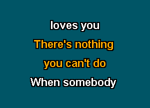 loves you
There's nothing

you can't do

When somebody