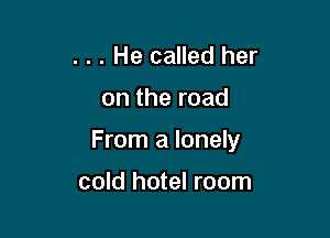 . . . He called her

on the road

From a lonely

cold hotel room