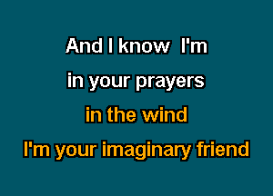 And I know I'm
in your prayers

in the wind

I'm your imaginary friend