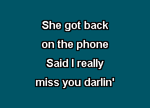 She got back

on the phone

Said I really

miss you darlin'