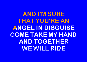 AND I'M SURE
THAT YOU'RE AN
ANGEL IN DISGUISE
COMETAKE MY HAND
AND TOGETHER
WEWILL RIDE