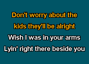 Don't worry about the
kids they'll be alright
Wish I was in your arms

Lyin' right there beside you