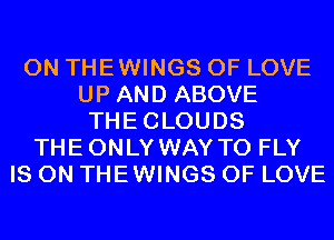 0N THEWINGS OF LOVE
UP AND ABOVE
THECLOUDS
THEONLY WAY TO FLY
IS ON THEWINGS OF LOVE