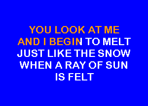 YOU LOOK AT ME
AND I BEGIN T0 MELT
JUST LIKETHESNOW
WHEN A RAY 0F SUN

IS FELT
