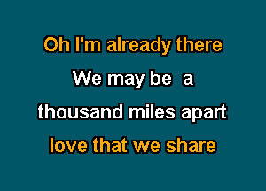 Oh I'm already there

We may be a

thousand miles apart

love that we share