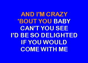 AND I'M CRAZY
'BOUT YOU BABY
CAN'T YOU SEE
I'D BE SO DELIGHTED
IF YOU WOULD

COMEWITH ME I