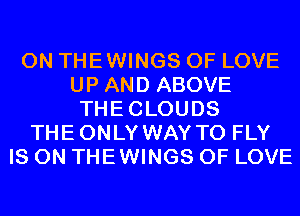 0N THEWINGS OF LOVE
UP AND ABOVE
THECLOUDS
THEONLY WAY TO FLY
IS ON THEWINGS OF LOVE