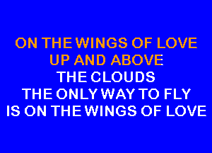 0N THEWINGS OF LOVE
UP AND ABOVE
THECLOUDS
THEONLY WAY TO FLY
IS ON THEWINGS OF LOVE