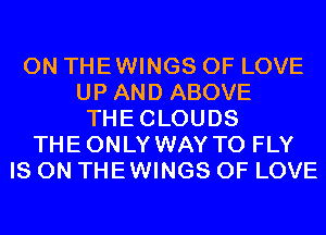 0N THEWINGS OF LOVE
UP AND ABOVE
THECLOUDS
THEONLY WAY TO FLY
IS ON THEWINGS OF LOVE