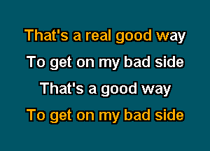 That's a real good way
To get on my bad side
That's a good way

To get on my bad side