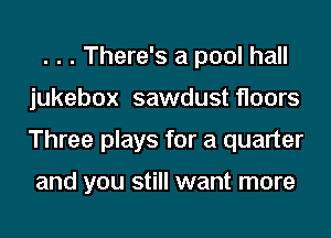. . . There's a pool hall
jukebox sawdust floors
Three plays for a quarter

and you still want more