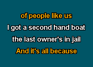 of people like us

I got a second hand boat

the last owner's in jail

And it's all because