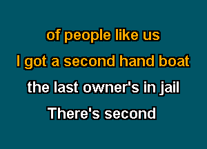 of people like us

I got a second hand boat

the last owner's in jail

There's second