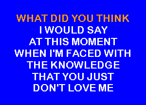 ENHATDHJYOUTTHNK
HNOULDSAY
ATHHSMOMENT
WHEN I'M FACED WITH
THE KNOWLEDGE

THAT YOU JUST
DON'T LOVE ME