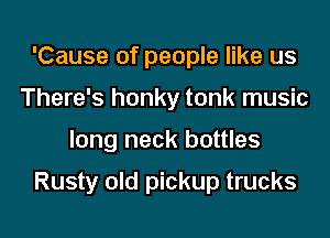 'Cause of people like us
There's honky tonk music
long neck bottles

Rusty old pickup trucks