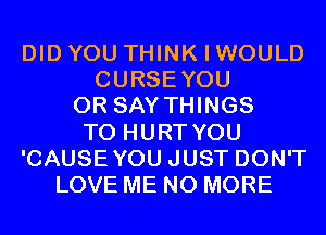 DID YOU THINK I WOULD
CURSEYOU
0R SAY THINGS
TO HURT YOU
'CAUSEYOU JUST DON'T
LOVE ME NO MORE
