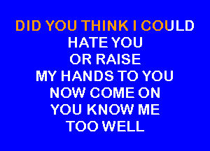 DID YOU THINK I COULD
HATE YOU
OR RAISE

MY HANDS TO YOU
NOW COME ON
YOU KNOW ME

TOO WELL