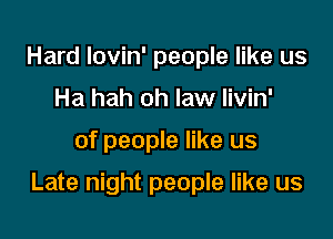 Hard Iovin' people like us
Ha hah oh law livin'

of people like us

Late night people like us