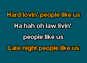 Hard Iovin' people like us
Ha hah oh law livin'

people like us

Late night people like us