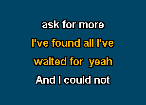 ask for more

I've found all I've

waited for yeah
And I could not