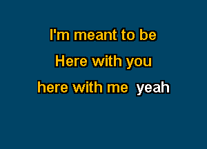 I'm meant to be

Here with you

here with me yeah