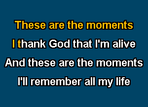 These are the moments
I thank God that I'm alive
And these are the moments

I'll remember all my life