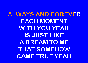 ALWAYS AND FOREVER
EACH MOMENT
WITH YOU YEAH
IS JUST LIKE
A DREAM TO ME
THAT SOMEHOW
CAME TRUE YEAH