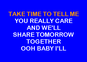 TAKE TIME TO TELL ME
YOU REALLY CARE
AND WE'LL
SHARE TOMORROW
TOG ETH ER
00H BABY I'LL