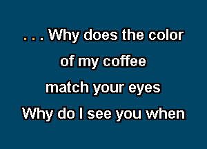 . . . Why does the color
of my coffee

match your eyes

Why do I see you when