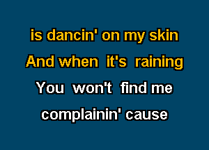 is dancin' on my skin

And when it's raining

You won't fmd me

complainin' cause
