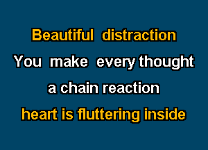 Beautiful distraction
You make everythought
a chain reaction

heart is fluttering inside