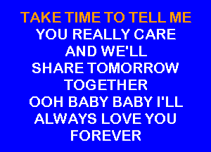 TAKE TIME TO TELL ME
YOU REALLY CARE
AND WE'LL
SHARE TOMORROW
TOG ETH ER
00H BABY BABY I'LL
ALWAYS LOVE YOU
FOREVER