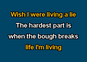 Wish I were living a lie
The hardest part is

when the bough breaks

life I'm living