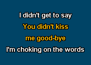 I didn't get to say
You didn't kiss

me good-bye

I'm choking on the words