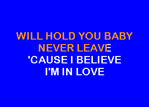 VWLLHOLDYOUBABY
NEVERLEAVE

'CAUSEIBEUEVE
FMINLOVE