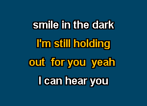 smile in the dark
I'm still holding

out for you yeah

I can hear you